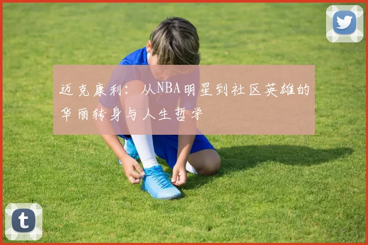 迈克康利：从NBA明星到社区英雄的华丽转身与人生哲学