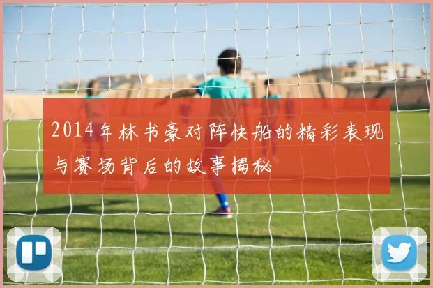 2014年林书豪对阵快船的精彩表现与赛场背后的故事揭秘