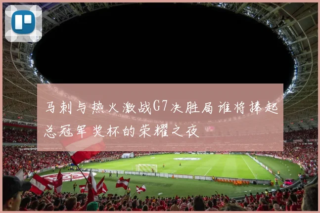 马刺与热火激战G7决胜局谁将捧起总冠军奖杯的荣耀之夜