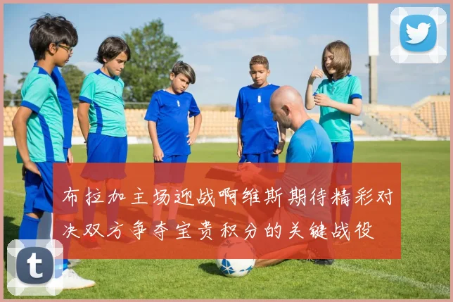 布拉加主场迎战啊维斯期待精彩对决双方争夺宝贵积分的关键战役