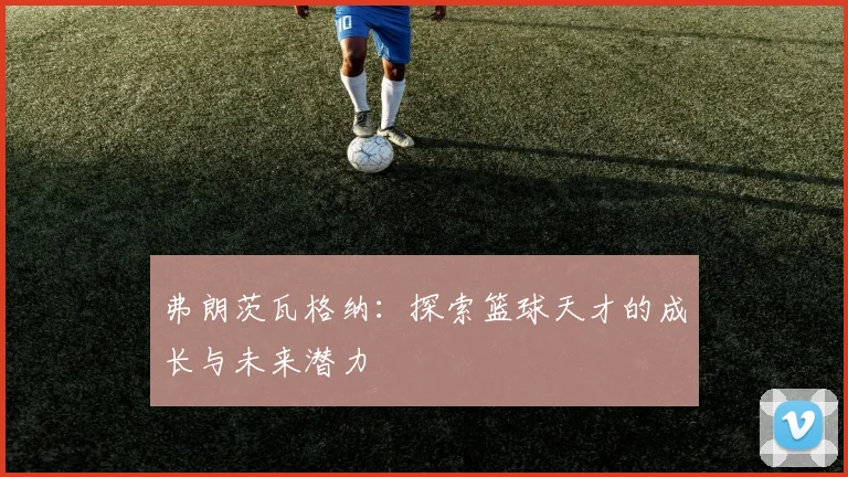 弗朗茨瓦格纳：探索篮球天才的成长与未来潜力