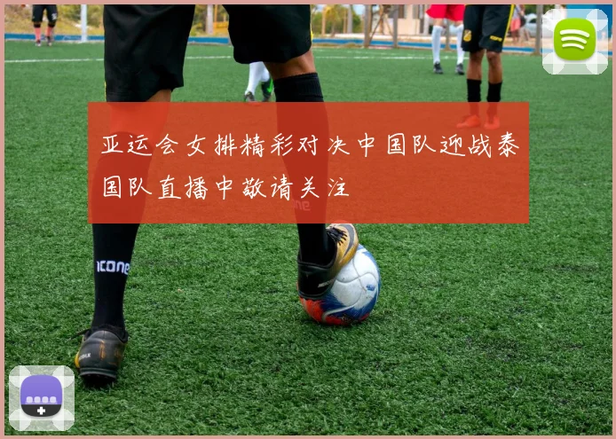 亚运会女排精彩对决中国队迎战泰国队直播中敬请关注