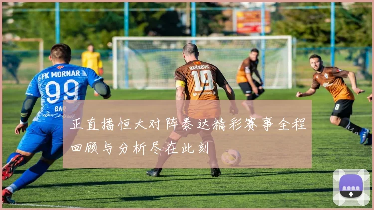 正直播恒大对阵泰达精彩赛事全程回顾与分析尽在此刻