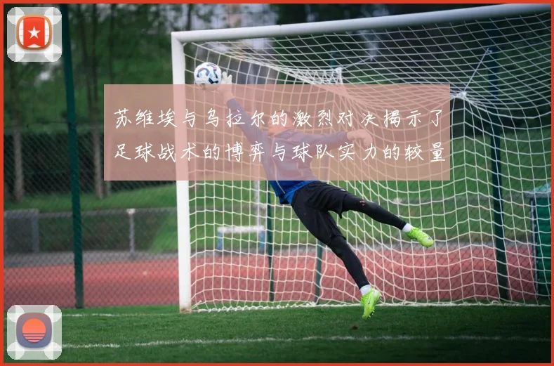 苏维埃与乌拉尔的激烈对决揭示了足球战术的博弈与球队实力的较量